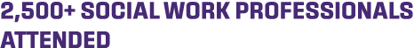 2,500+ SOCIAL WORK PROFESSIONALS ATTENDED